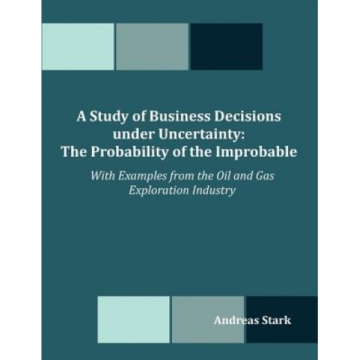 A Study of Business Decisions Under Uncertainty: The Probability of the Improbable - With Examples from the Oil and Gas Exploration Industry - Andreas Stark (Author)