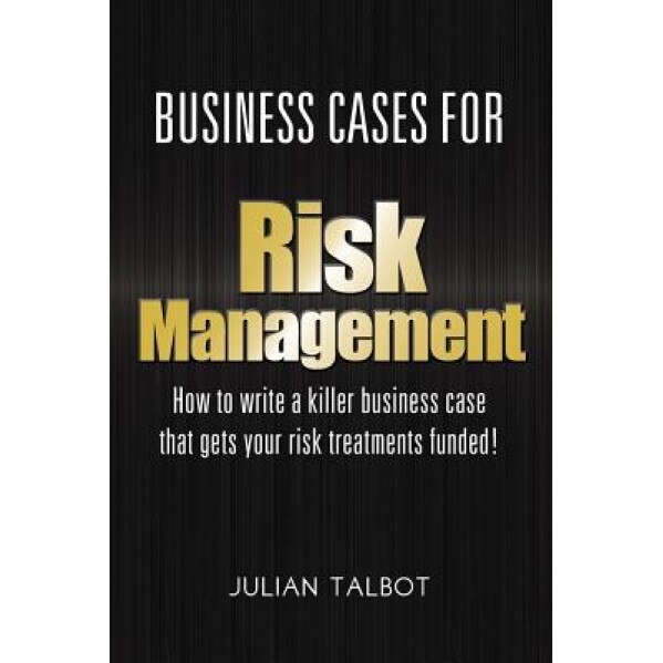 Business Cases for Risk Management: How to Write a Killer Business Case That Gets Your Risk Treatments Funded! - Julian Talbot (Author)