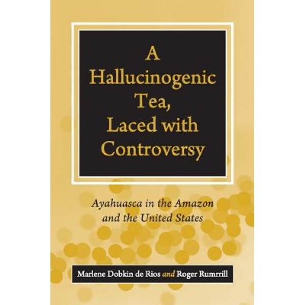 A Hallucinogenic Tea, Laced with Controversy: Ayahuasca in the Amazon and the United States, Peg Thoms (Author)