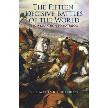 The Fifteen Decisive Battles of the World: From Marathon to Waterloo, Edward Shepherd Creasy (Author) The Fifteen Decisive Battles of the World: From Marathon to Waterloo, Edward Shepherd Creasy (Author)
