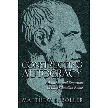 Constructing Autocracy: Aristocrats and Emperors in Julio-Claudian Rome, Matthew B. Roller (Author) Constructing Autocracy: Aristocrats and Emperors in Julio-Claudian Rome, Matthew B. Roller (Author)