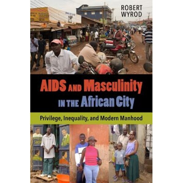 AIDS and Masculinity in the African City: Privilege, Inequality, and Modern Manhood - Robert Wyrod (Author)