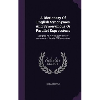 A Dictionary of English Synonymes and Synonymous or Parallel Expressions: Designed as a Practical Guide to Aptness and Variety of Phraseology, Richard Soule (Author) A Dictionary of English Synonymes and Synonymous or Parallel Expressions: Designed as a Practical Guide to Aptness and Variety of Phraseology, Richard Soule (Author)