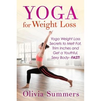 Yoga for Weight Loss: Yoga Weight Loss Secrets to Melt Fat, Trim Inches and Get a Youthful Sexy Body-Fast!, Olivia Summers (Author) Yoga for Weight Loss: Yoga Weight Loss Secrets to Melt Fat, Trim Inches and Get a Youthful Sexy Body-Fast!, Olivia Summers (Author)