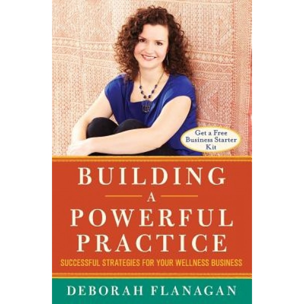 Building a Powerful Practice: Successful Strategies for Your Wellness Business - Deborah Flanagan (Author)