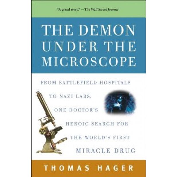 The Demon Under the Microscope: From Battlefield Hospitals to Nazi Labs, One Doctor's Heroic Search for the World's First Miracle Drug, Thomas Hager