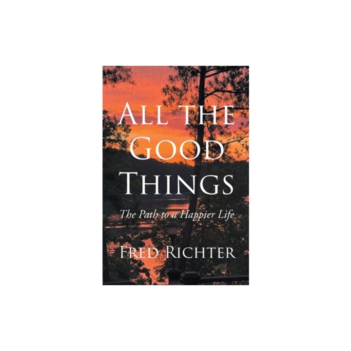 All the Good Things The Path to a Happier Life, Fred Richter
