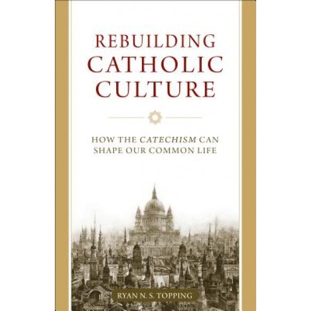 Rebuilding Catholic Culture: How the Catechism Can Shape Our Common Life, Ryan N. S. Topping (Author)