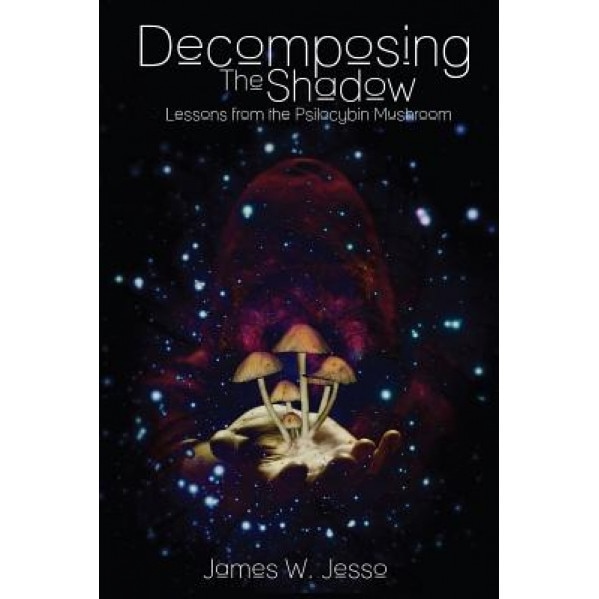 Decomposing the Shadow: Lessons from the Psilocybin Mushroom - James W. Jesso (Author)
