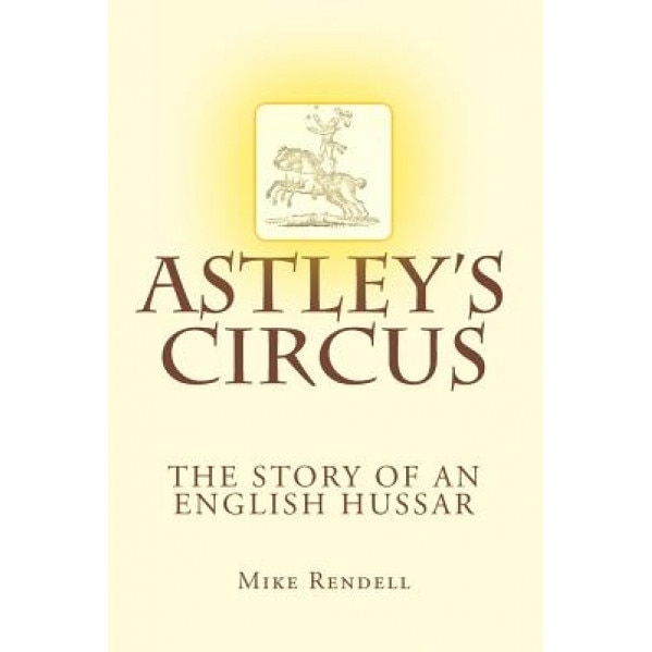Astley's Circus - The Story of an English Hussar, MR Mike Rendell (Author)
