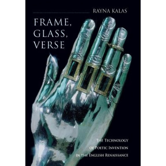 Frame, Glass, Verse: The Technology of Poetic Invention in the English Renaissance, Rayna Kalas (Author)