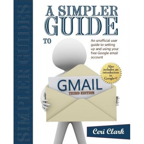 A Simpler Guide to Gmail: An Unofficial User Guide to Setting Up and Using Your Free Google Email Account, Ceri Clark (Author)