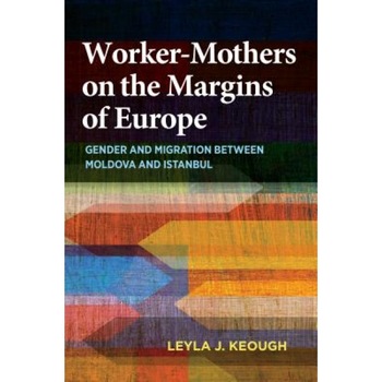 Worker-Mothers on the Margins of Europe: Gender and Migration Between Moldova and Istanbul, Leyla J. Keough (Author) Worker-Mothers on the Margins of Europe: Gender and Migration Between Moldova and Istanbul, Leyla J. Keough (Author)