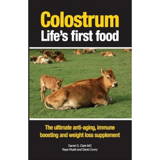 Colostrum Life's First Food: The Ultimate Anti-Aging, Immune Boosting and Weight Loss Supplement, Daniel G. Clark MD (Author)