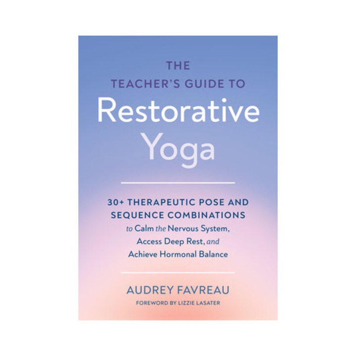 The Teacher's Guide To Restorative Yoga: 30+ Therapeutic Pose And Sequence Combinations To Calm The Nervous System, Access Deep Rest, And Achieve Horm - Audrey Favreau