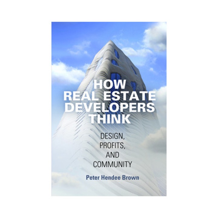 How Real Estate Developers Think: Design, Profits, And Community - Peter Hendee Brown