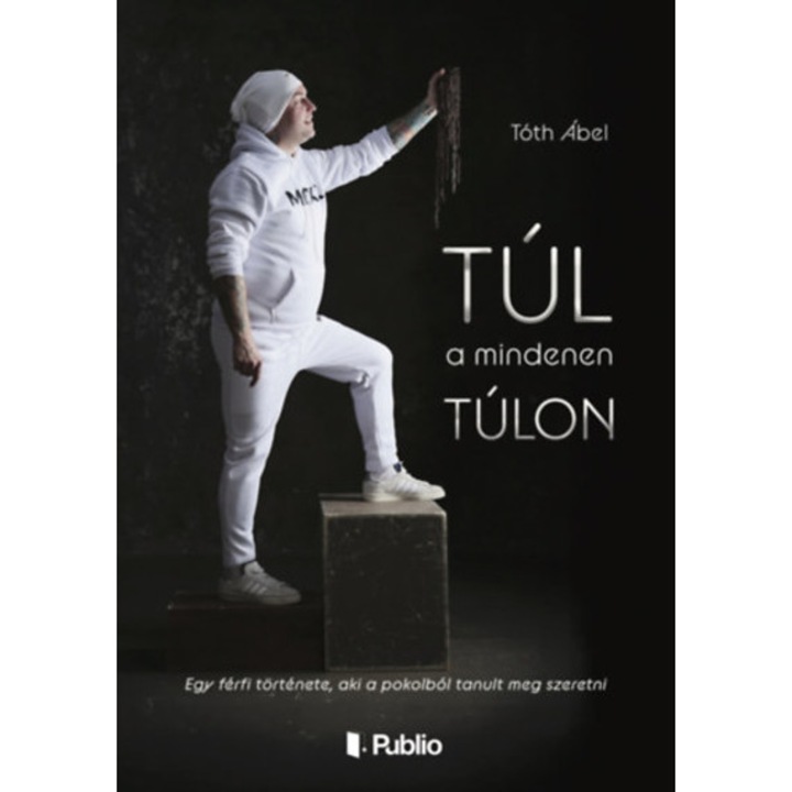 Túl a mindenen túlon - Egy férfi története, aki a pokolból tanult meg szeretni - Tóth Ábel