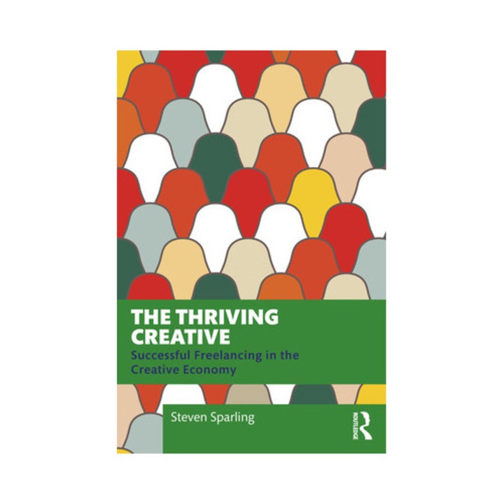 The Thriving Creative: Successful Freelancing In The Creative Economy - Steven Sparling