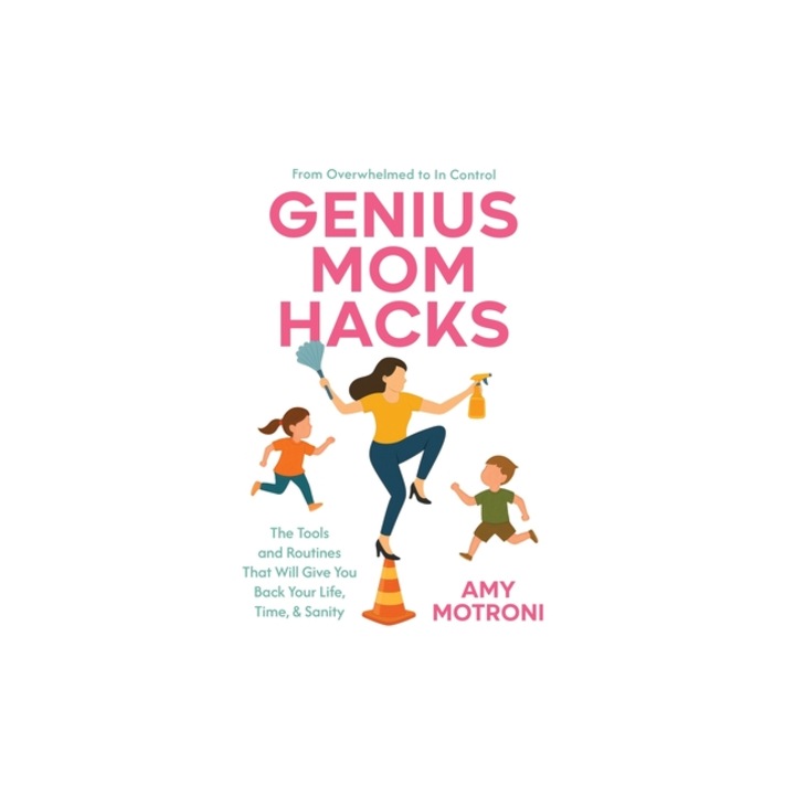 Genius Mom Hacks The Tools and Routines That Will Give You Back Your Life, Time, & Sanity, Amy Motroni
