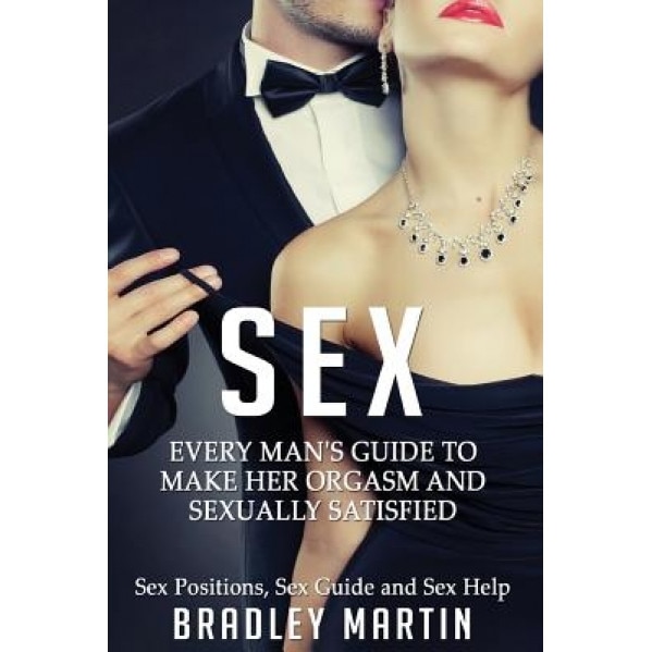 Sex: Every Man's Guide to Sexually Satisfy Her - Sex Positions, Sex Guide & Sex Help, Bradley Martin (Author)