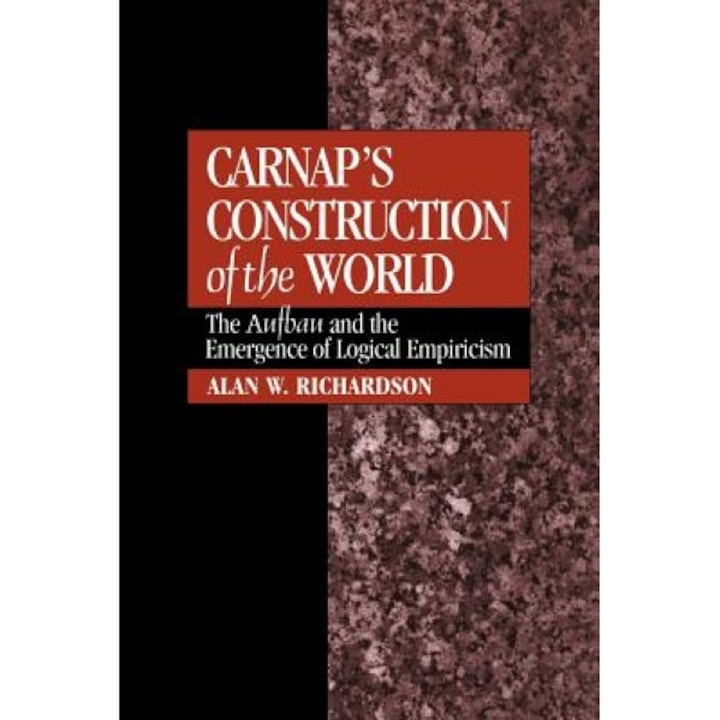 Carnap's Construction of the World: The Aufbau and the Emergence of Logical Empiricism, Alan W. Richardson (Author)