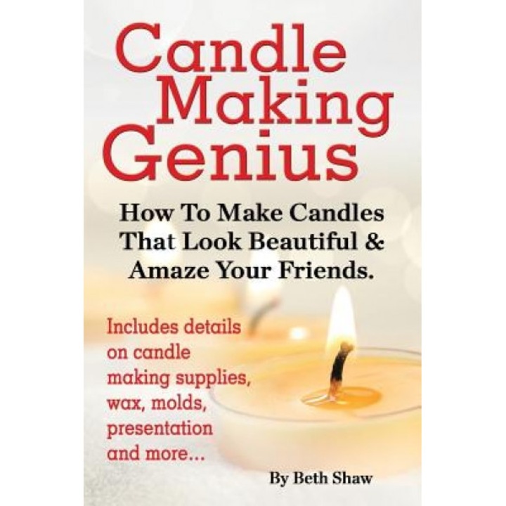 Candle Making Genius - How to Make Candles That Look Beautiful & Amaze Your Friends, Beth Shaw (Author)