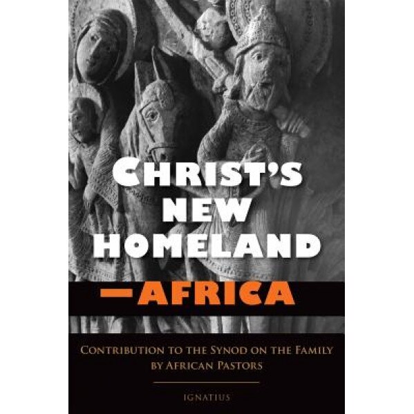 Christ's New Homeland - Africa: Contribution to the Synod on the Family by African Pastors, Francis A. Arinze