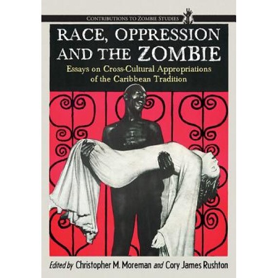 Race, Oppression and the Zombie: Essays on Cross-Cultural Appropriations of the Caribbean Tradition, Christopher M. Moreman (Editor)