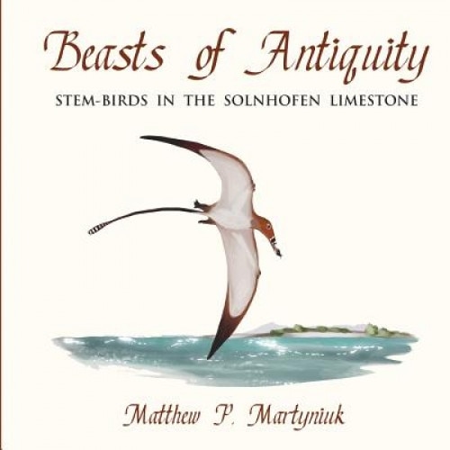 Beasts of Antiquity: Stem-Birds in the Solnhofen Limestone, Matthew P. Martyniuk (Author)