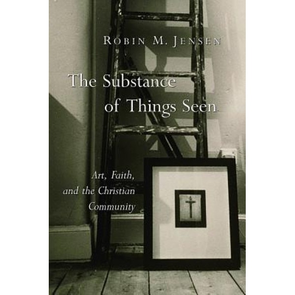 The Substance of Things Seen: Art, Faith, and the Christian Community, Robin Margaret Jensen