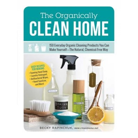 The Organically Clean Home: 150 Everyday Organic Cleaning Products You Can Make Yourself--The Natural, Chemical-Free Way, Becky Rapinchuk (Author)