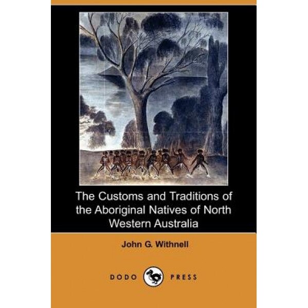 The Customs and Traditions of the Aboriginal Natives of North Western Australia (Dodo Press), John G. Withnell (Author)