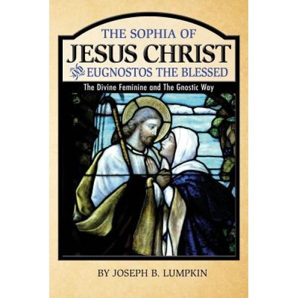 The Sophia of Jesus Christ and Eugnostos the Blessed: The Divine Feminine and T, Joseph B. Lumpkin (Author)