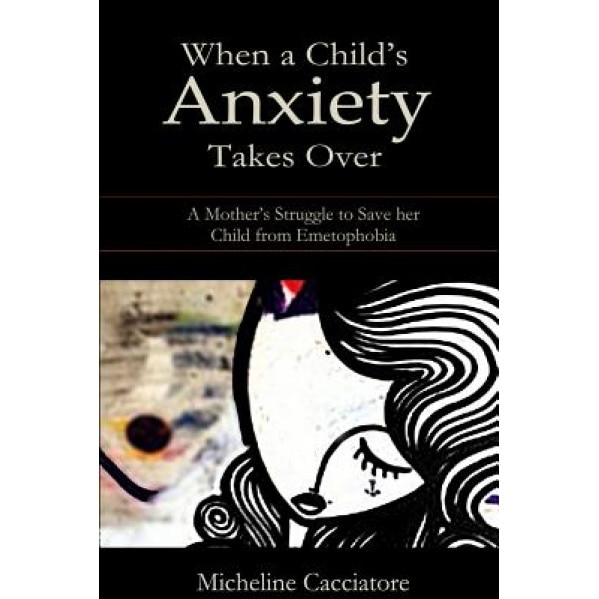 When a Child's Anxiety Takes Over: A Mother's Struggle to Save Her Child from Emetophobia, Micheline Cacciatore (Author)