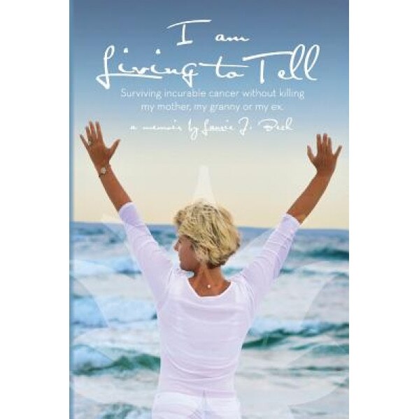 I Am Living to Tell: Surviving an Incurable Cancer Without Killing My Mother, My Granny or My Ex., Laurie J. Beck (Author)