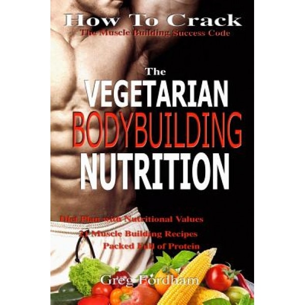 Vegetarian Bodybuilding Nutrition: How to Crack the Muscle Building Success Code with Vegetarian Bodybuilding Nutrition, the One Thing You Must Get Ri, Greg Fordham (Author)