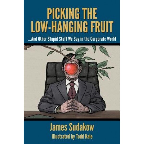 Picking the Low Hanging Fruit: And Other Stupid Stuff We Say in the Corporate World, James Sudakow (Author)