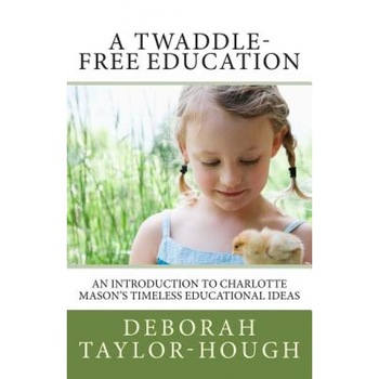 A Twaddle-Free Education: An Introduction to Charlotte Mason's Timeless Educational Ideas, Deborah Taylor-Hough (Author) A Twaddle-Free Education: An Introduction to Charlotte Mason's Timeless Educational Ideas, Deborah Taylor-Hough (Author)