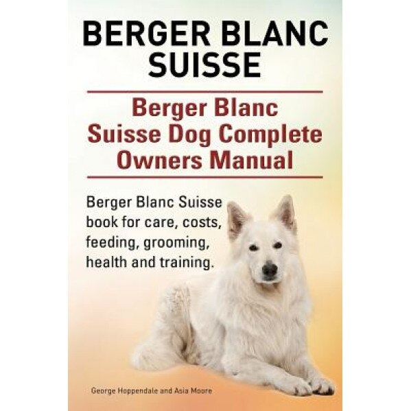 Berger Blanc Suisse. Berger Blanc Suisse Dog Complete Owners Manual. Berger Blanc Suisse Book for Care, Costs, Feeding, Grooming, Health and Training., George Hoppendale (Author)