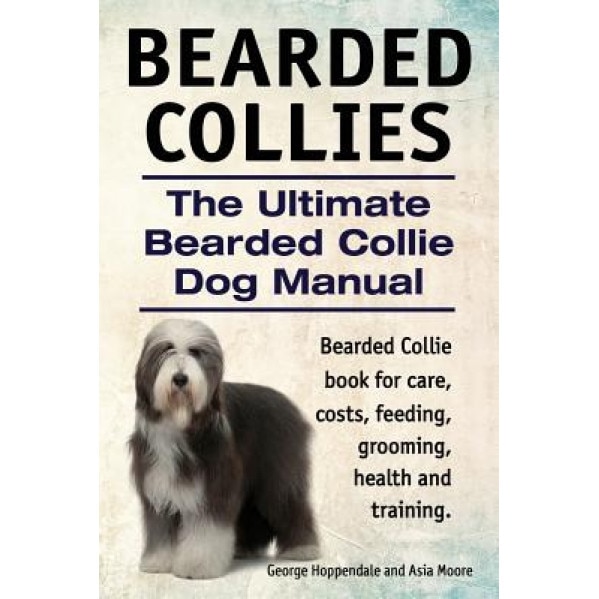 Bearded Collies. the Ultimate Bearded Collie Dog Manual. Bearded Collie Book for Care, Costs, Feeding, Grooming, Health and Training., George Hoppendale (Author)