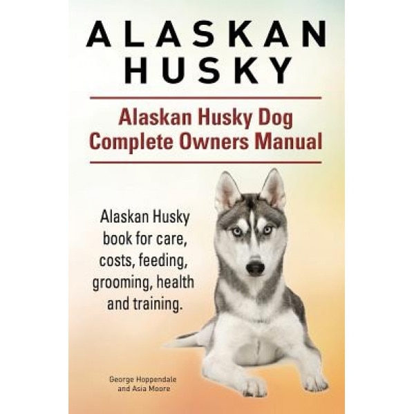Alaskan Husky. Alaskan Husky Dog Complete Owners Manual. Alaskan Husky Book for Care, Costs, Feeding, Grooming, Health and Training., George Hoppendale (Author)