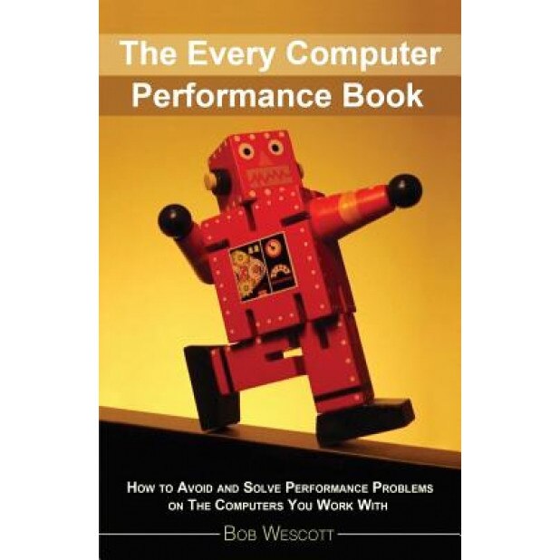 Every Computer Performance Book: How to Avoid and Solve Performance Problems on the Computers You Work with - Bob Wescott (Author)