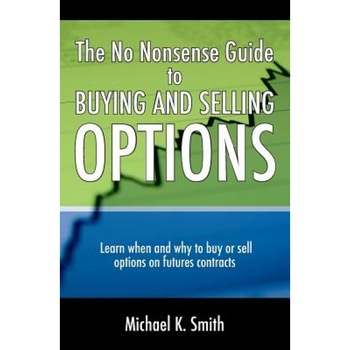The No Nonsense Guide to Buying and Selling Options: Learn When and Why to Buy or Sell Options on Futures Contracts. - Michael K. Smith (Author) The No Nonsense Guide to Buying and Selling Options: Learn When and Why to Buy or Sell Options on Futures Contracts. - Michael K. Smith (Author)
