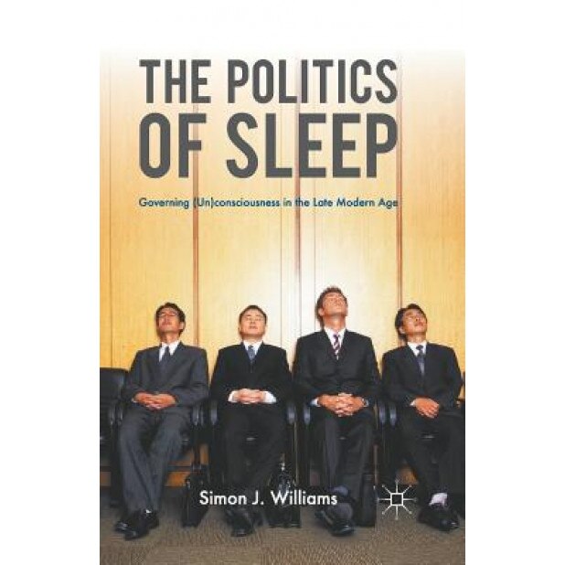 The the Politics of Sleep: Governing (Un)Consciousness in the Late Modern Age, Simon J. Williams (Author)