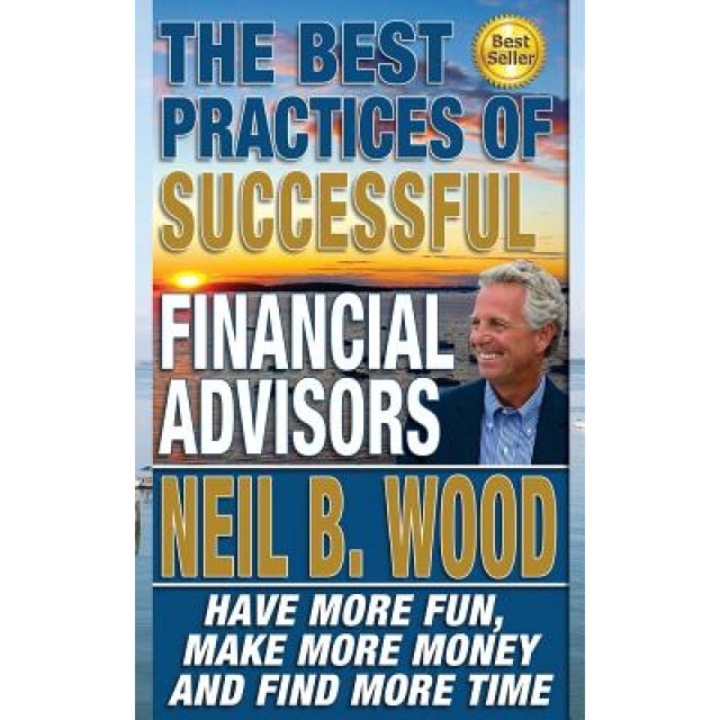 The Best Practices of Successful Financial Advisors: Have More Fun, Make More Money, and Find More Time - Neil Wood (Author)