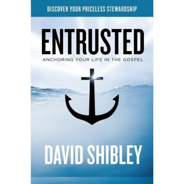 Entrusted: Anchoring Your Life in the Gospel, David Shibley (Author)