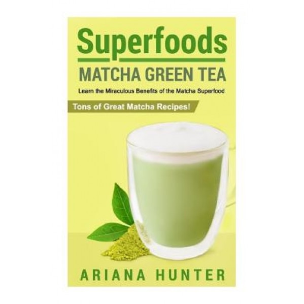 Superfoods: Matcha Green Tea, Learn the Miraculous Benefits of the Matcha Superfood and Tons of Great Matcha Recipes, Ariana Hunter (Author)