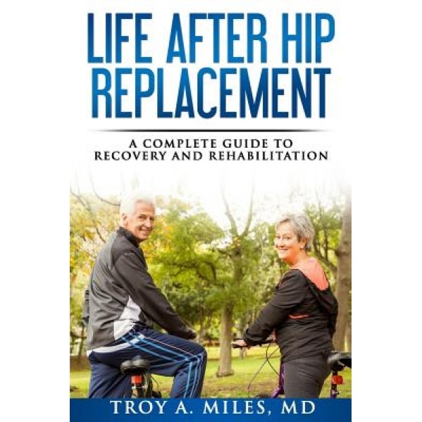 Life After Hip Replacement: A Complete Guide to Recovery & Rehabilitation, Dr Troy a. Miles (Author)