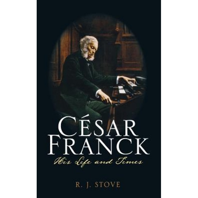 Cesar Franck: His Life and Times, R. J. Stove (Author)