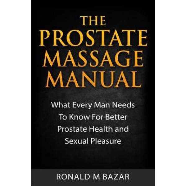 The Prostate Massage Manual: What Every Man Needs to Know for Better Prostate Health and Sexual Pleasure, Ronald M. Bazar (Author)